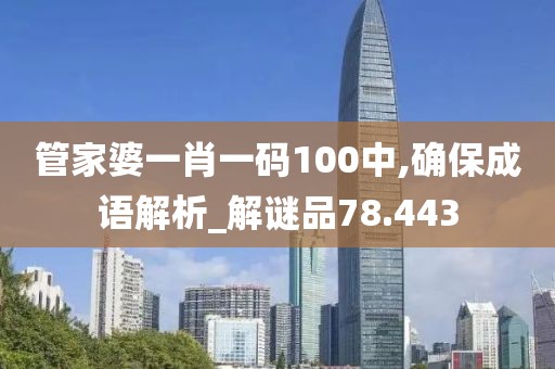 管家婆一肖一码100中,确保成语解析_解谜品78.443