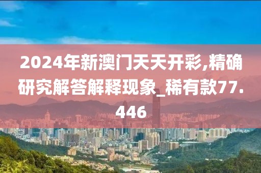 2024年新澳门天天开彩,精确研究解答解释现象_稀有款77.446