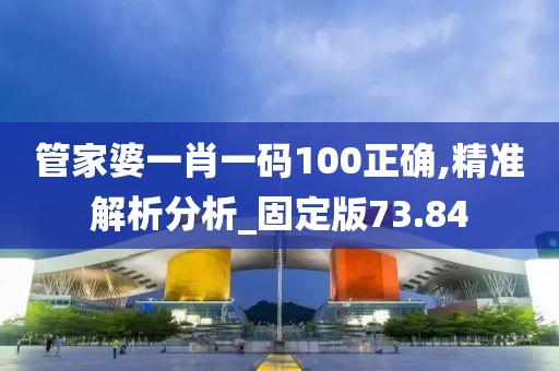 管家婆一肖一码100正确,精准解析分析_固定版73.84