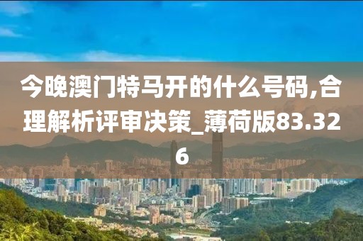 今晚澳门特马开的什么号码,合理解析评审决策_薄荷版83.326