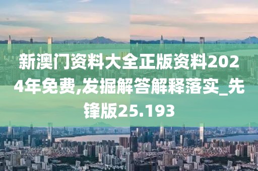 新澳门资料大全正版资料2024年免费,发掘解答解释落实_先锋版25.193