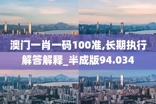 澳门一肖一码100准,长期执行解答解释_半成版94.034