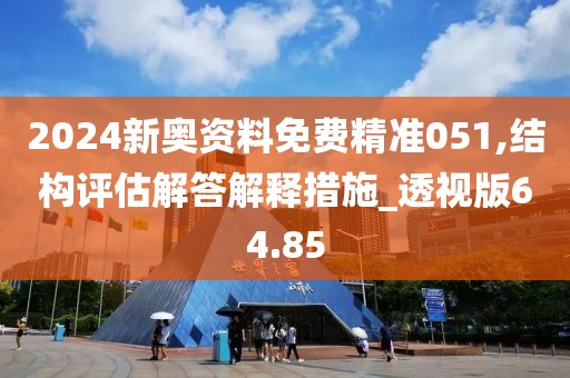 2024新奥资料免费精准051,结构评估解答解释措施_透视版64.85