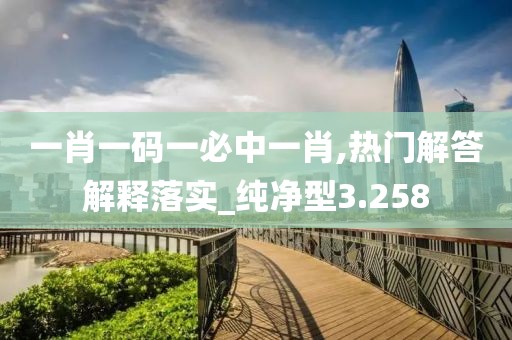 一肖一码一必中一肖,热门解答解释落实_纯净型3.258