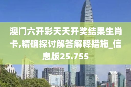 澳门六开彩天天开奖结果生肖卡,精确探讨解答解释措施_信息版25.755