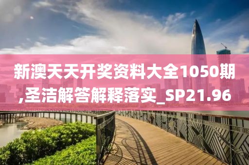 新澳天天开奖资料大全1050期,圣洁解答解释落实_SP21.96