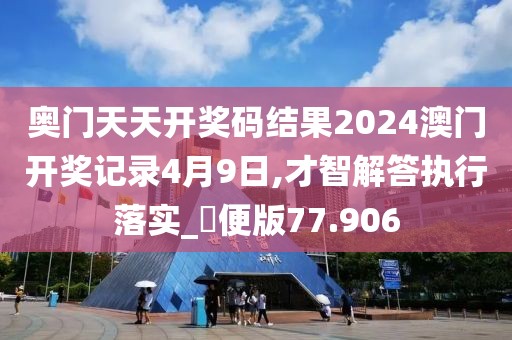 奥门天天开奖码结果2024澳门开奖记录4月9日,才智解答执行落实_簡便版77.906