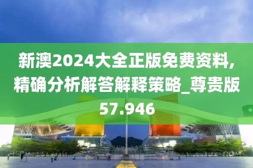 新澳2024大全正版免费资料,精确分析解答解释策略_尊贵版57.946