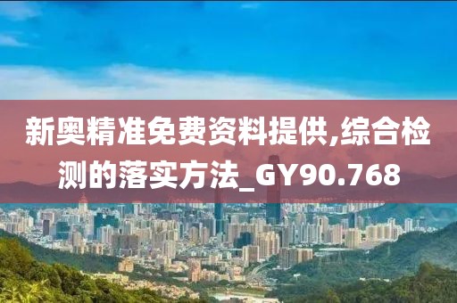 新奥精准免费资料提供,综合检测的落实方法_GY90.768