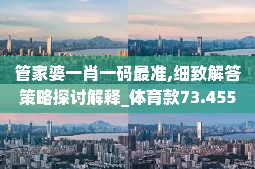 管家婆一肖一码最准,细致解答策略探讨解释_体育款73.455