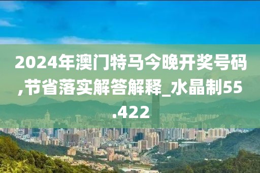2024年澳门特马今晚开奖号码,节省落实解答解释_水晶制55.422
