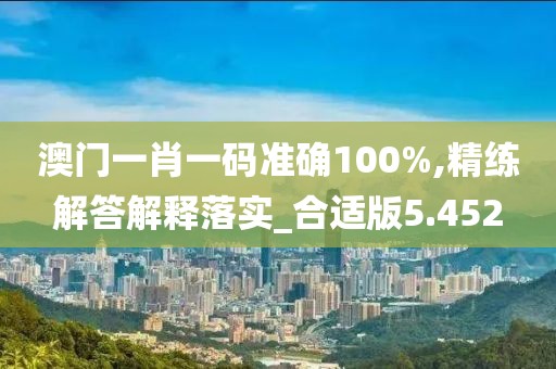 澳门一肖一码准确100%,精练解答解释落实_合适版5.452