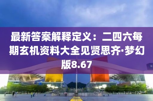 最新答案解释定义：二四六每期玄机资料大全见贤思齐·梦幻版8.67