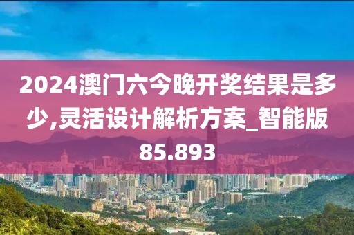 2024澳门六今晚开奖结果是多少,灵活设计解析方案_智能版85.893