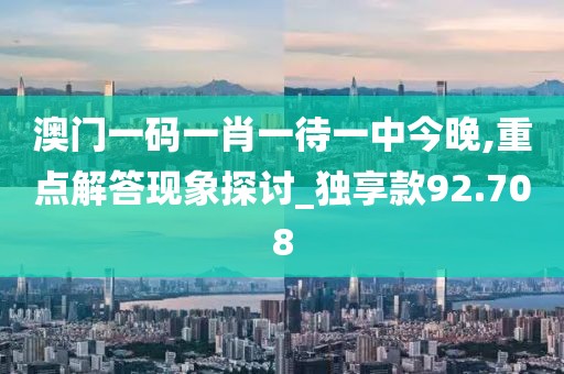 澳门一码一肖一待一中今晚,重点解答现象探讨_独享款92.708