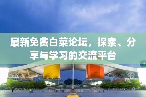 最新免费白菜论坛，探索、分享与学习的交流平台