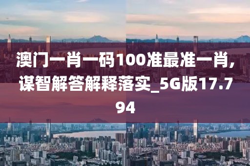 澳门一肖一码100准最准一肖,谋智解答解释落实_5G版17.794