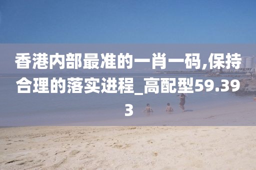 香港内部最准的一肖一码,保持合理的落实进程_高配型59.393