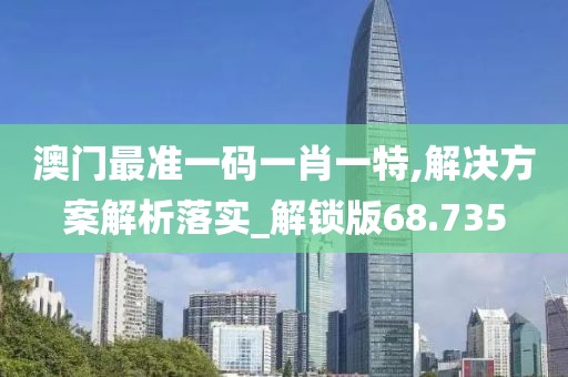 澳门最准一码一肖一特,解决方案解析落实_解锁版68.735