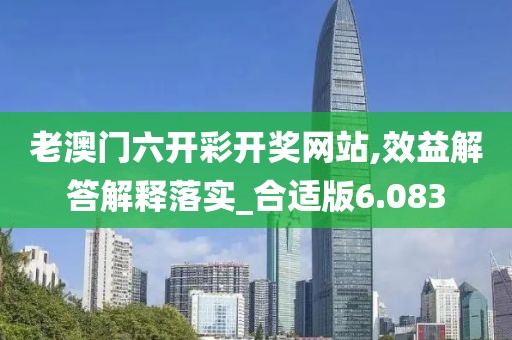 老澳门六开彩开奖网站,效益解答解释落实_合适版6.083