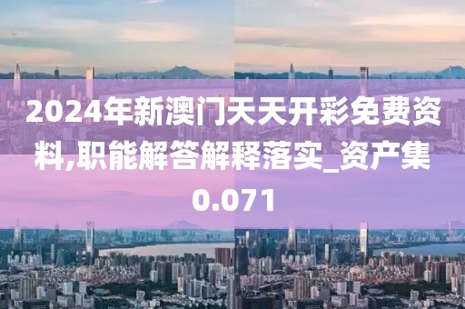 2024年新澳门天天开彩免费资料,职能解答解释落实_资产集0.071