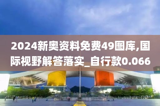 2024新奥资料免费49图库,国际视野解答落实_自行款0.066