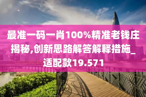 最准一码一肖100%精准老钱庄揭秘,创新思路解答解释措施_适配款19.571