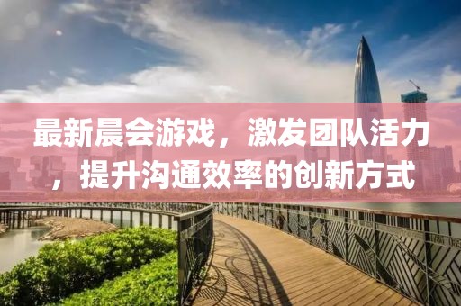 最新晨会游戏，激发团队活力，提升沟通效率的创新方式