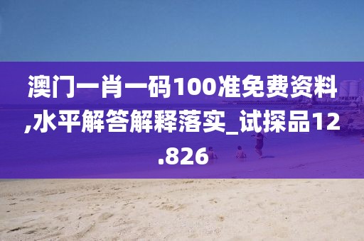 澳门一肖一码100准免费资料,水平解答解释落实_试探品12.826