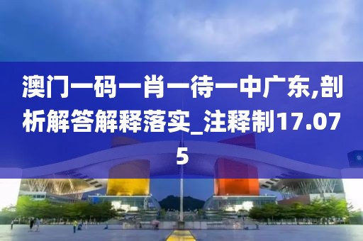 澳门一码一肖一待一中广东,剖析解答解释落实_注释制17.075
