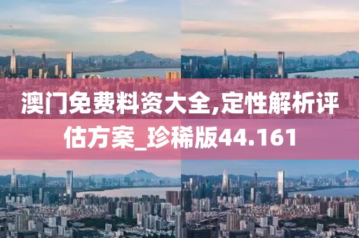澳门免费料资大全,定性解析评估方案_珍稀版44.161
