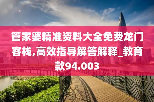 管家婆精准资料大全免费龙门客栈,高效指导解答解释_教育款94.003