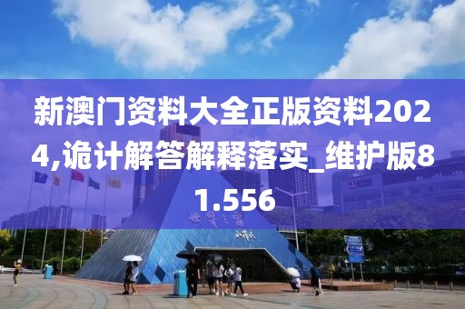 新澳门资料大全正版资料2024,诡计解答解释落实_维护版81.556