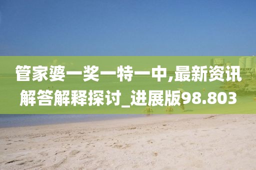 管家婆一奖一特一中,最新资讯解答解释探讨_进展版98.803