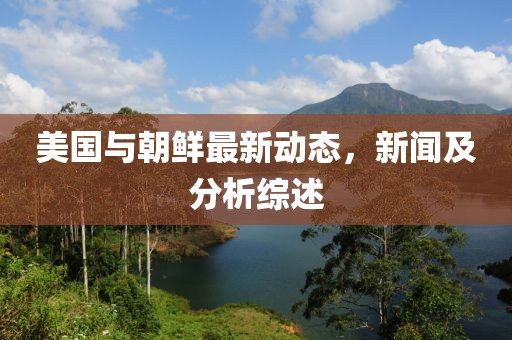 美国与朝鲜最新动态，新闻及分析综述