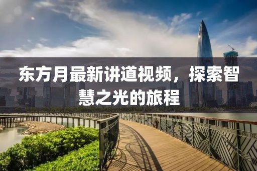 东方月最新讲道视频，探索智慧之光的旅程