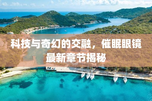 科技与奇幻的交融，催眠眼镜最新章节揭秘
