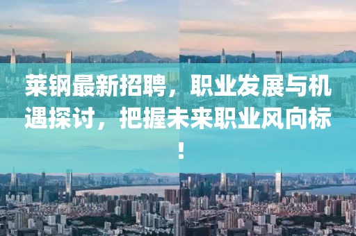 莱钢最新招聘，职业发展与机遇探讨，把握未来职业风向标！