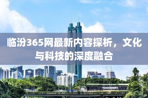 临汾365网最新内容探析，文化与科技的深度融合