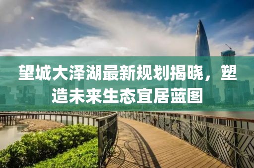 望城大泽湖最新规划揭晓，塑造未来生态宜居蓝图
