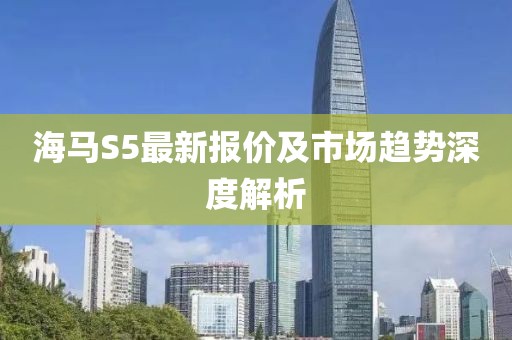 海马S5最新报价及市场趋势深度解析