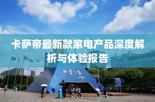 卡萨帝最新款家电产品深度解析与体验报告