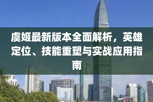 虞姬最新版本全面解析，英雄定位、技能重塑与实战应用指南