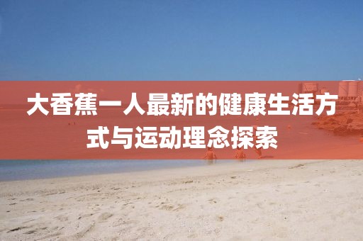 大香蕉一人最新的健康生活方式与运动理念探索