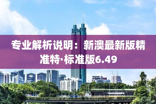 专业解析说明：新澳最新版精准特·标准版6.49