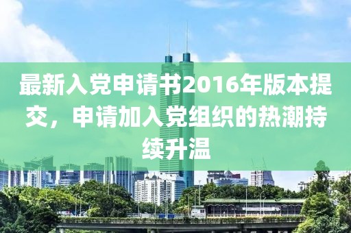 最新入党申请书2016年版本提交，申请加入党组织的热潮持续升温