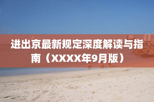 进出京最新规定深度解读与指南（XXXX年9月版）