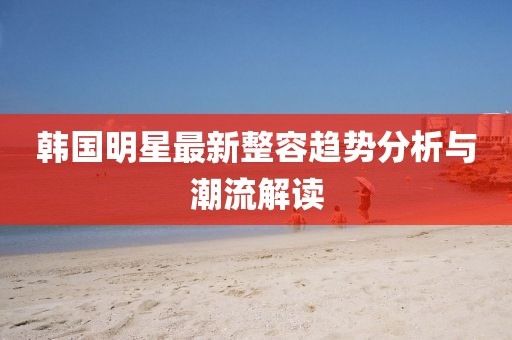 韩国明星最新整容