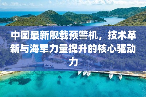 中国最新舰载预警机，技术革新与海军力量提升的核心驱动力