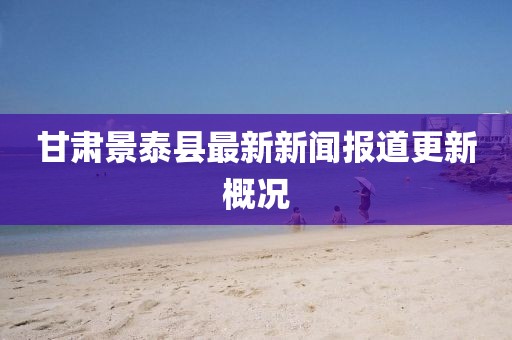 甘肃景泰县最新新闻报道更新概况